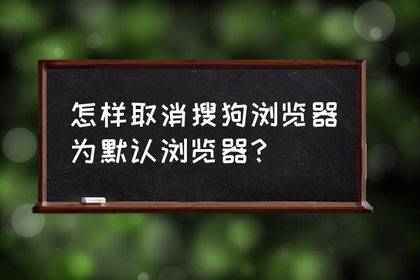 如何卸载电脑里的搜狗浏览器 怎样取消搜狗浏览器为默认浏览器？