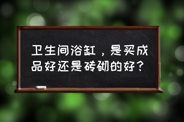 浴缸材质分类介绍 卫生间浴缸，是买成品好还是砖砌的好？