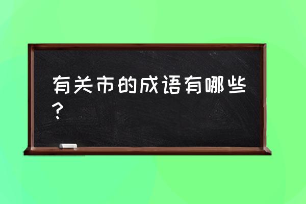 门庭若市的意思告诉我们什么道理 有关市的成语有哪些？