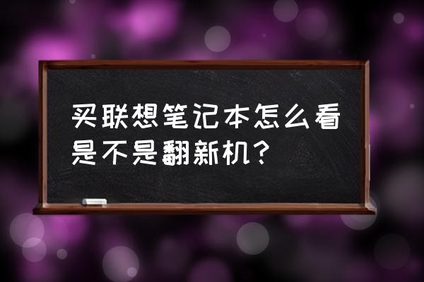 电脑如何判断是不是翻新机 买联想笔记本怎么看是不是翻新机？