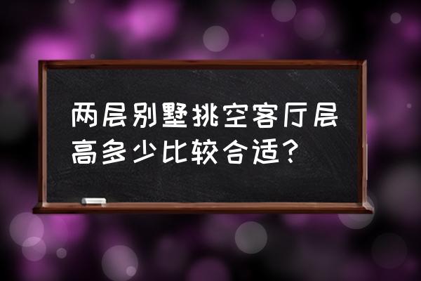 怎么样将客厅设计成挑空的感觉 两层别墅挑空客厅层高多少比较合适？