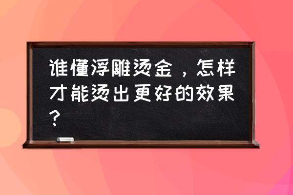 烫金工艺九种解决方法 谁懂浮雕烫金，怎样才能烫出更好的效果？