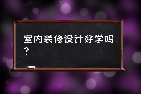 室内设计的施工方案案例 室内装修设计好学吗？