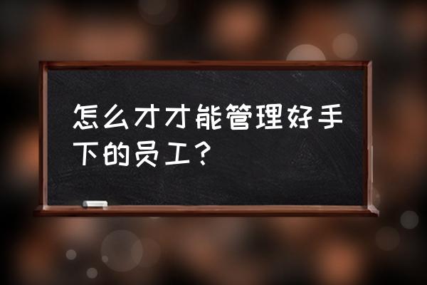 手下员工犯错怎么解决 怎么才才能管理好手下的员工？