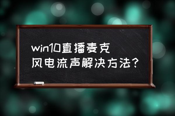 win10电脑音响电流声怎么消除 win10直播麦克风电流声解决方法？