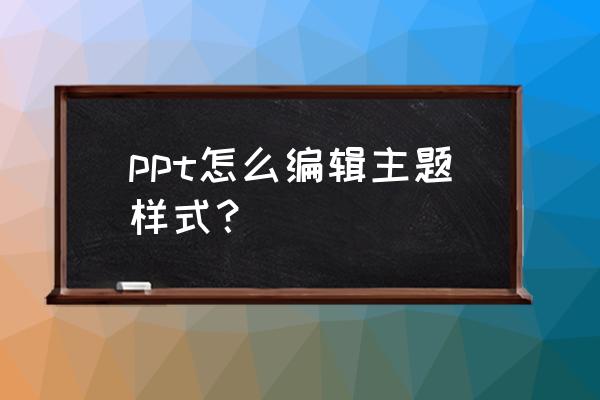 ppt如何设置背景为自己喜欢的主题 ppt怎么编辑主题样式？