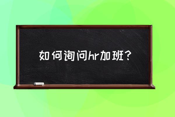 面试时问如果要求加班怎么办 如何询问hr加班？