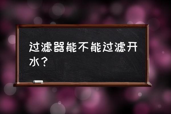 家里自来水用什么过滤器 过滤器能不能过滤开水？