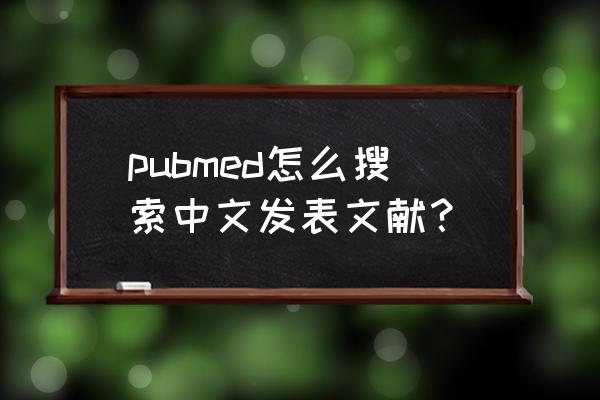 中文的文献检索数据库举个例子 pubmed怎么搜索中文发表文献？