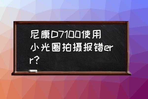 尼康d7100如何调出光圈 尼康D7100使用小光圈拍摄报错err？