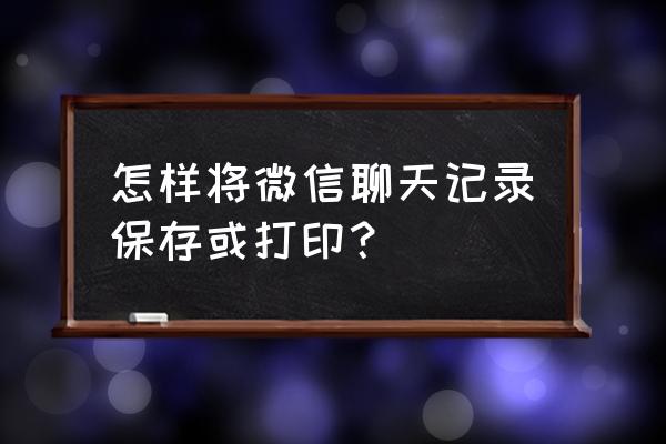 微信语音转换成文字怎么打包 怎样将微信聊天记录保存或打印？