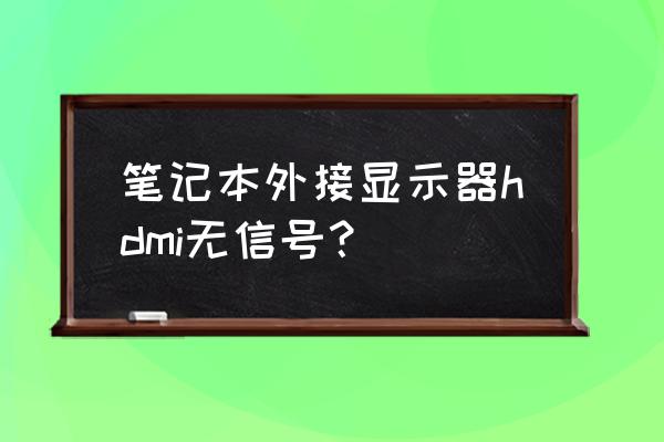 电脑主机hdmi连接显示器无信号 笔记本外接显示器hdmi无信号？