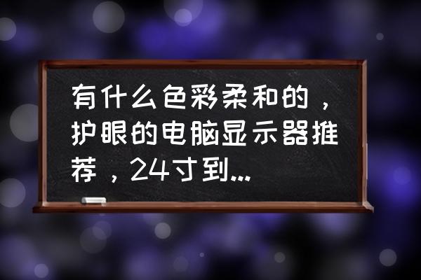 电脑显示器色彩推荐 有什么色彩柔和的，护眼的电脑显示器推荐，24寸到27寸之间就行？