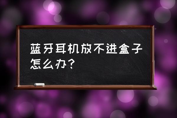 多亲ai手机怎么关闭耳机模式 蓝牙耳机放不进盒子怎么办？