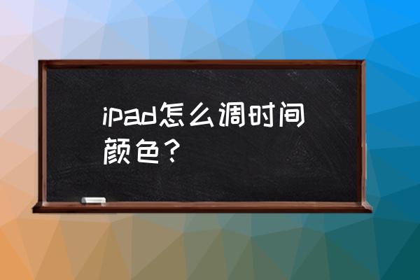 ipad怎么调屏幕色彩 ipad怎么调时间颜色？