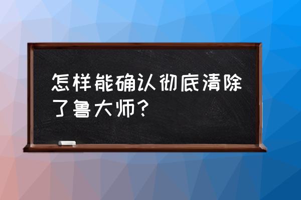 鲁大师怎么查使用时间 怎样能确认彻底清除了鲁大师？