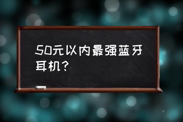 颜值最高的无线蓝牙耳机 50元以内最强蓝牙耳机？