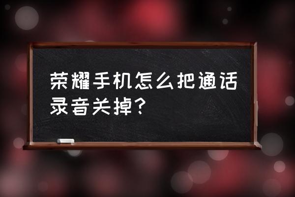 华为手机通话录音提醒在哪关闭 荣耀手机怎么把通话录音关掉？