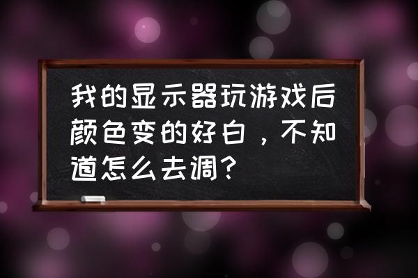 n卡控制面板颜色设置在哪 我的显示器玩游戏后颜色变的好白，不知道怎么去调？