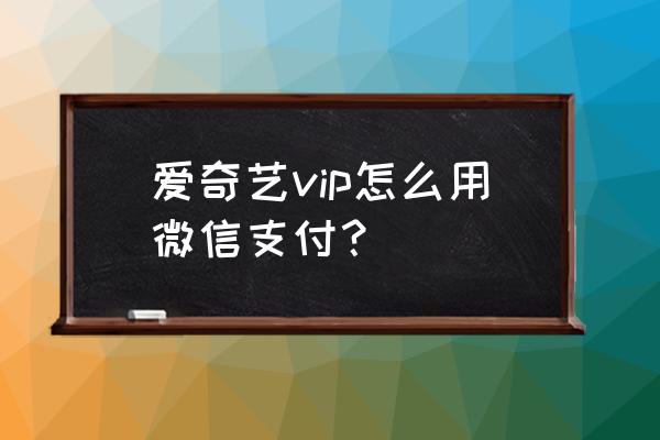 怎么帮微信好友开通爱奇艺会员 爱奇艺vip怎么用微信支付？