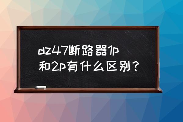 家庭用断路器用1p的还是2p的 dz47断路器1p和2p有什么区别？