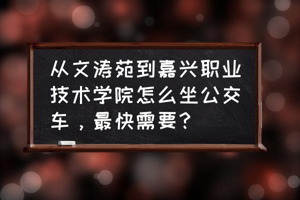 嘉兴职业技术学院大专考什么 从文涛苑到嘉兴职业技术学院怎么坐公交车，最快需要？