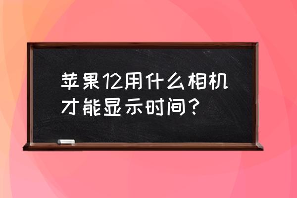 CAMERA360 苹果12用什么相机才能显示时间？