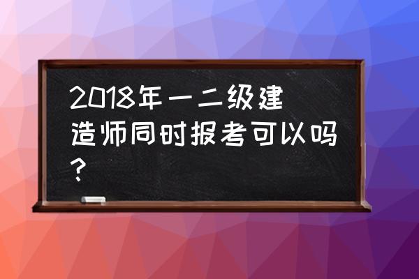 全国二级建造师代报名 2018年一二级建造师同时报考可以吗？