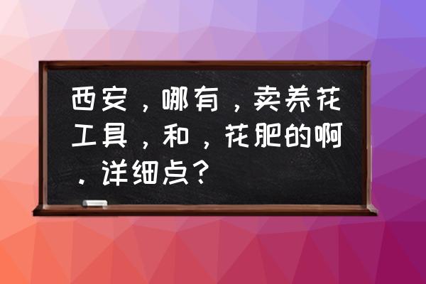 养花新手必备工具有哪些 西安，哪有，卖养花工具，和，花肥的啊。详细点？