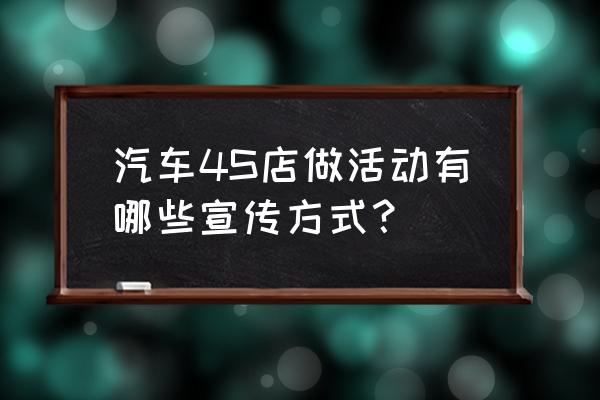 广告怎么宣传最好吸引顾客 汽车4S店做活动有哪些宣传方式？