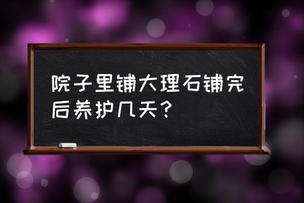 院子贴大理石砖的正确方法 院子里铺大理石铺完后养护几天？