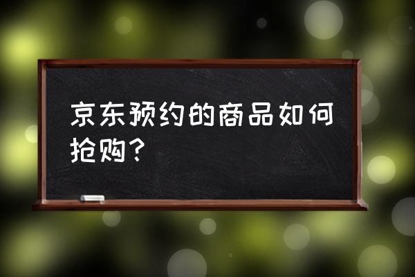 京东苹果怎么抢购活动 京东预约的商品如何抢购？