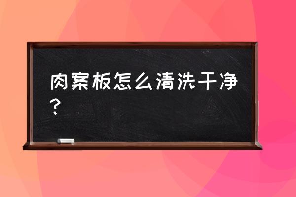 怎么洗切菜板最干净 肉案板怎么清洗干净？