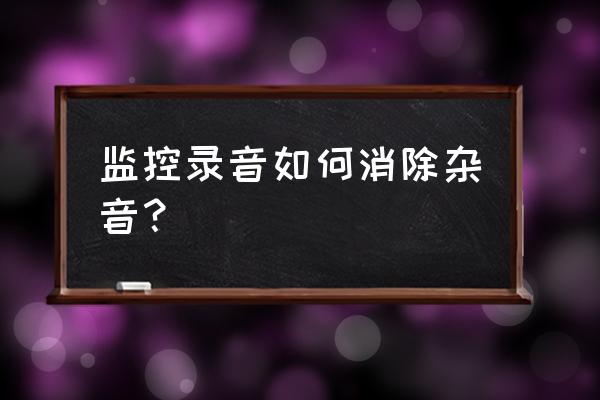 录音杂音怎么去除 监控录音如何消除杂音？