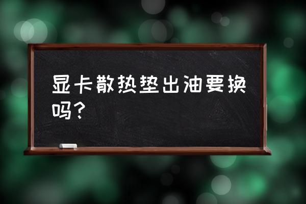 导热垫片用的硅凝胶及导热硅脂 显卡散热垫出油要换吗？