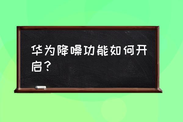 华为耳机降噪怎么调最好 华为降噪功能如何开启？