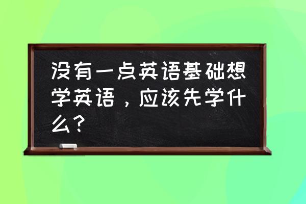 如何零基础学英语做翻译 没有一点英语基础想学英语，应该先学什么？