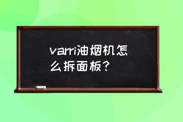 老板触屏的抽油烟机怎么拆洗 varri油烟机怎么拆面板？