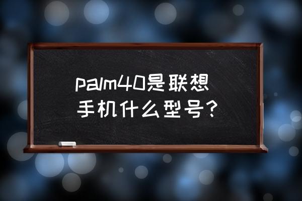 联想手机全部型号 palm40是联想手机什么型号？