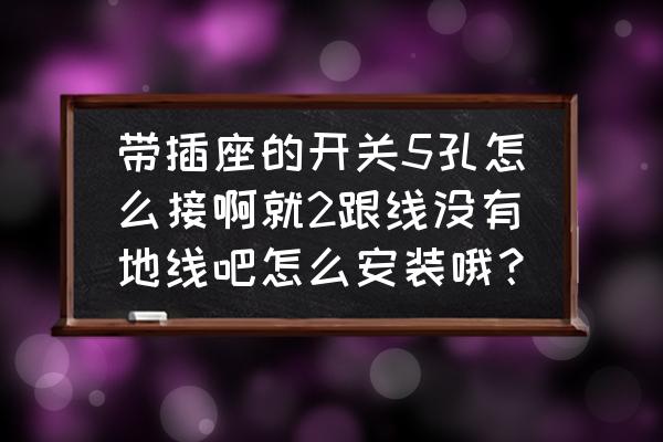 五孔插座后面五个孔怎么接线 带插座的开关5孔怎么接啊就2跟线没有地线吧怎么安装哦？