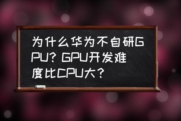 gpu和cpu的区别高好低好 为什么华为不自研GPU？GPU开发难度比CPU大？