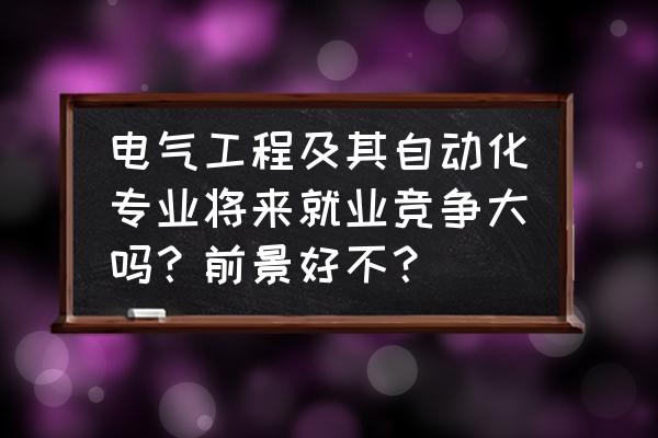 电气工程及其自动化的职业前景 电气工程及其自动化专业将来就业竞争大吗？前景好不？