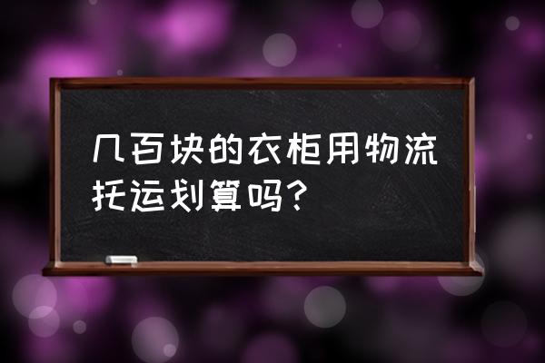 家具用什么物流便宜 几百块的衣柜用物流托运划算吗？