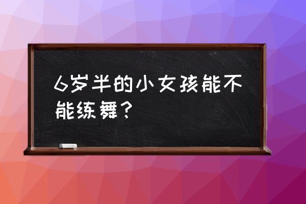 孩子6岁才开始学习舞蹈 6岁半的小女孩能不能练舞？