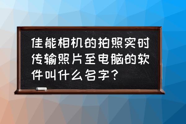 佳能相机怎么连接电脑传照片 佳能相机的拍照实时传输照片至电脑的软件叫什么名字？