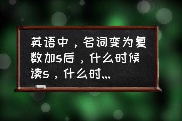 英语音标结尾的s和z发音的区别 英语中，名词变为复数加s后，什么时候读s，什么时候读z？