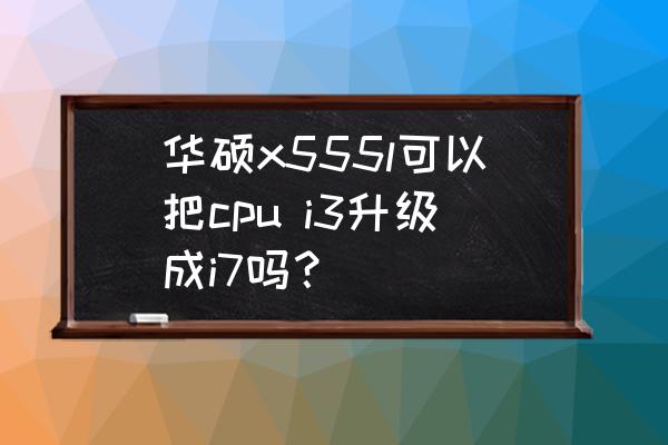 华硕a555lbios设置详解 华硕x555l可以把cpu i3升级成i7吗？