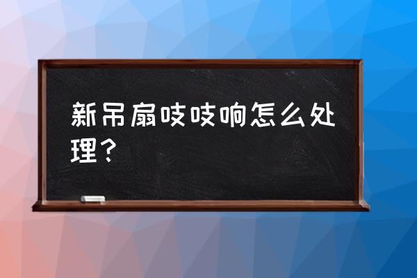 怎么解决刚买电风扇声音大的问题 新吊扇吱吱响怎么处理？