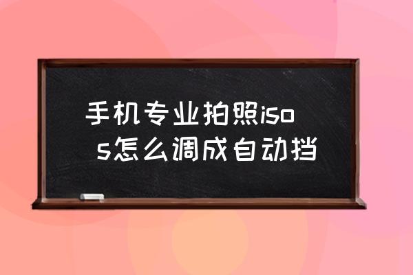 手机高级数码相机怎么用 手机专业拍照iso s怎么调成自动挡