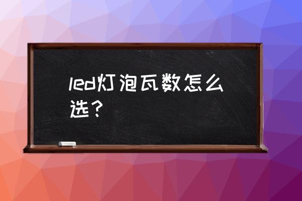 led照明灯该怎么选 led灯泡瓦数怎么选？